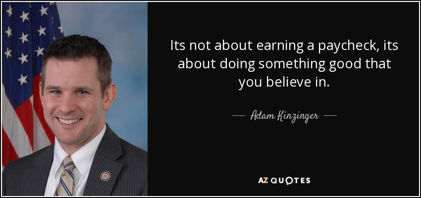 Its not about earning a paycheck, its about doing something good that you believe in. - Adam Kinzinger