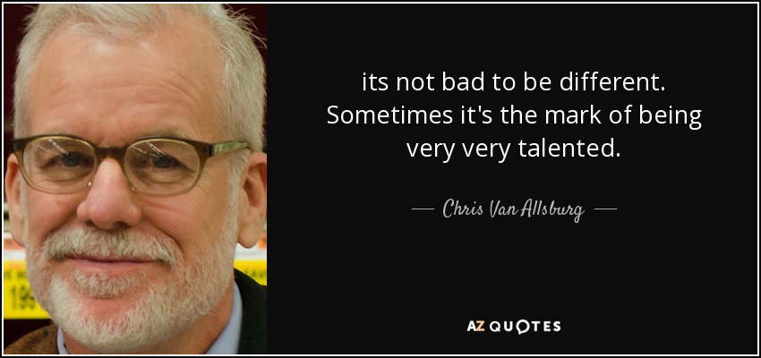 its not bad to be different. Sometimes it's the mark of being very very talented. - Chris Van Allsburg
