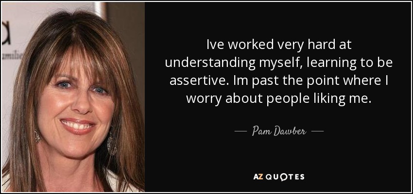 Ive worked very hard at understanding myself, learning to be assertive. Im past the point where I worry about people liking me. - Pam Dawber