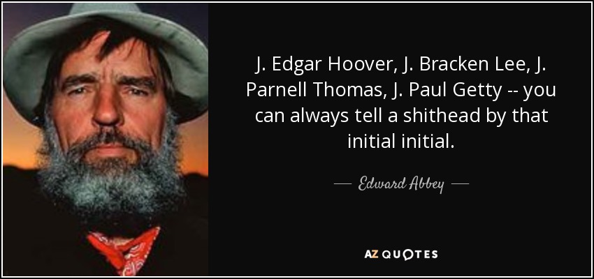 J. Edgar Hoover, J. Bracken Lee, J. Parnell Thomas, J. Paul Getty -- you can always tell a shithead by that initial initial. - Edward Abbey