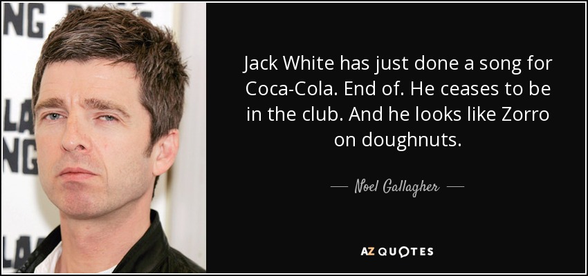Jack White has just done a song for Coca-Cola. End of. He ceases to be in the club. And he looks like Zorro on doughnuts. - Noel Gallagher