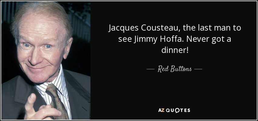 Jacques Cousteau, the last man to see Jimmy Hoffa. Never got a dinner! - Red Buttons