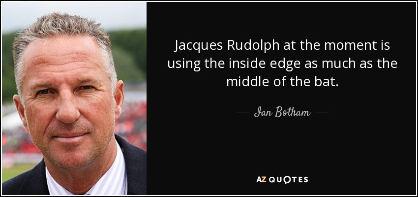 Jacques Rudolph at the moment is using the inside edge as much as the middle of the bat. - Ian Botham