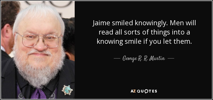 Jaime smiled knowingly. Men will read all sorts of things into a knowing smile if you let them. - George R. R. Martin