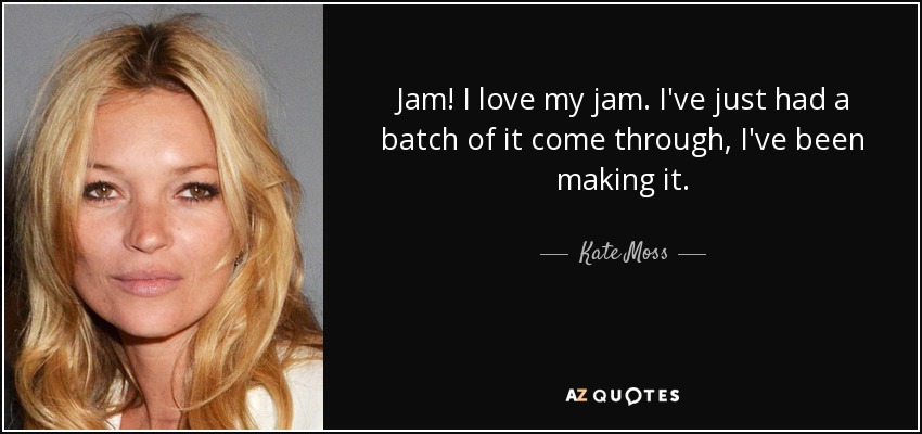 Jam! I love my jam. I've just had a batch of it come through, I've been making it. - Kate Moss