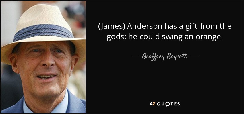 (James) Anderson has a gift from the gods: he could swing an orange. - Geoffrey Boycott