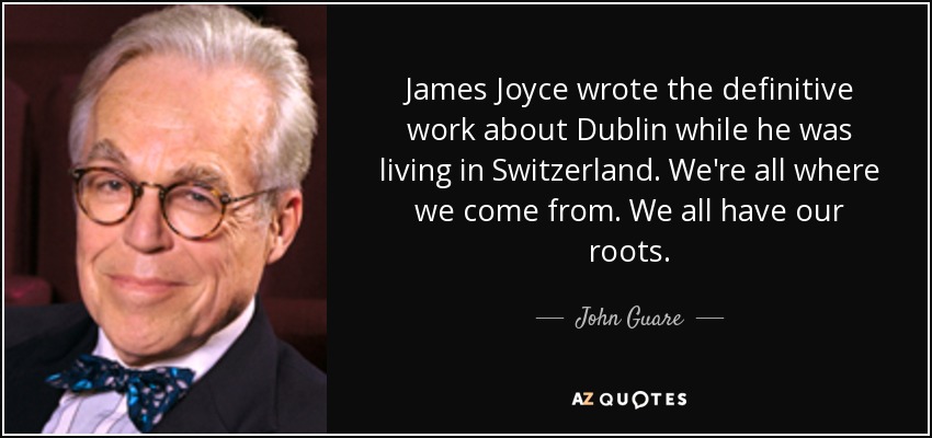 James Joyce wrote the definitive work about Dublin while he was living in Switzerland. We're all where we come from. We all have our roots. - John Guare