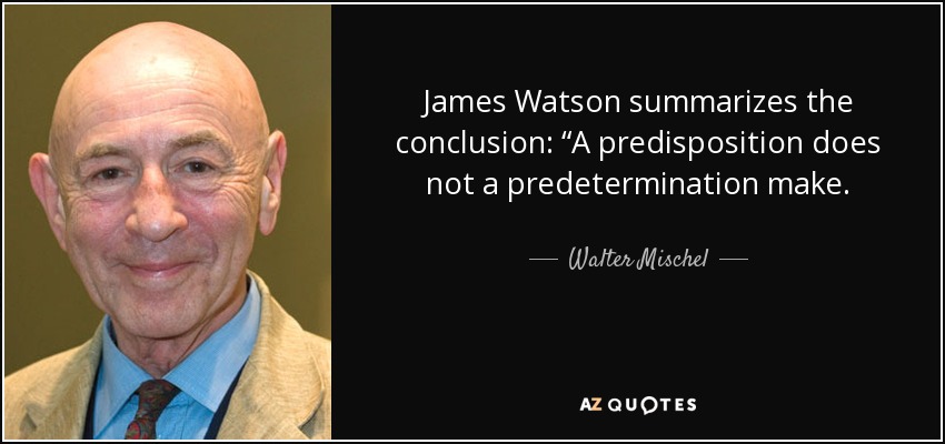 James Watson summarizes the conclusion: “A predisposition does not a predetermination make. - Walter Mischel