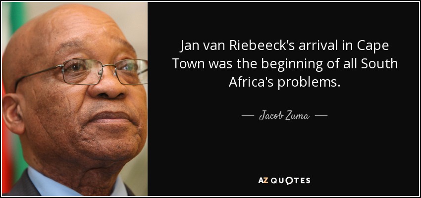 Jan van Riebeeck's arrival in Cape Town was the beginning of all South Africa's problems. - Jacob Zuma