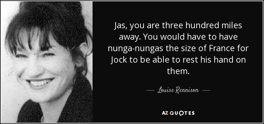 Jas, you are three hundred miles away. You would have to have nunga-nungas the size of France for Jock to be able to rest his hand on them. - Louise Rennison