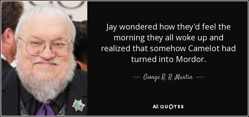 Jay wondered how they'd feel the morning they all woke up and realized that somehow Camelot had turned into Mordor. - George R. R. Martin