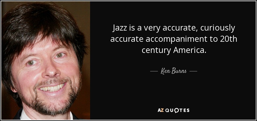Jazz is a very accurate, curiously accurate accompaniment to 20th century America. - Ken Burns