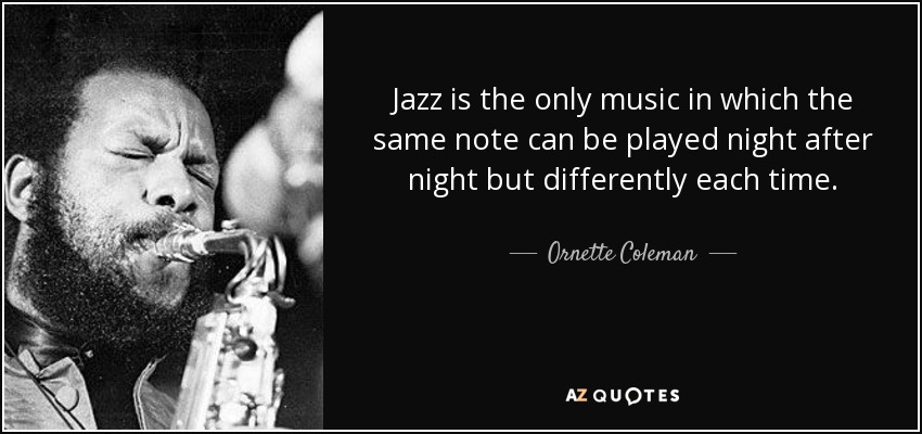 Jazz is the only music in which the same note can be played night after night but differently each time. - Ornette Coleman