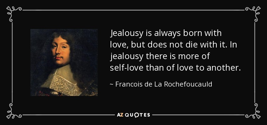 Jealousy is always born with love, but does not die with it. In jealousy there is more of self-love than of love to another. - Francois de La Rochefoucauld