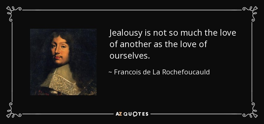 Jealousy is not so much the love of another as the love of ourselves. - Francois de La Rochefoucauld