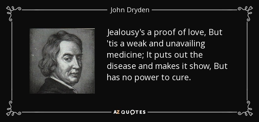 Jealousy's a proof of love, But 'tis a weak and unavailing medicine; It puts out the disease and makes it show, But has no power to cure. - John Dryden