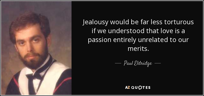 Jealousy would be far less torturous if we understood that love is a passion entirely unrelated to our merits. - Paul Eldridge