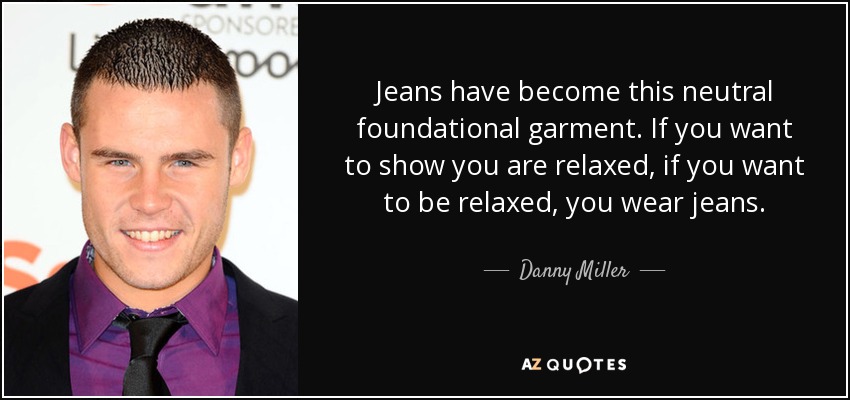 Jeans have become this neutral foundational garment. If you want to show you are relaxed, if you want to be relaxed, you wear jeans. - Danny Miller