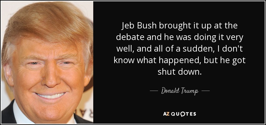 Jeb Bush brought it up at the debate and he was doing it very well, and all of a sudden, I don't know what happened, but he got shut down. - Donald Trump