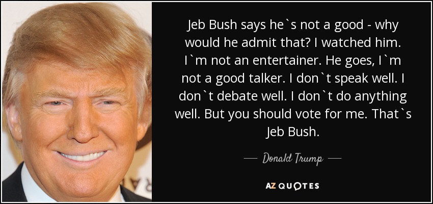 Jeb Bush says he`s not a good - why would he admit that? I watched him. I`m not an entertainer. He goes, I`m not a good talker. I don`t speak well. I don`t debate well. I don`t do anything well. But you should vote for me. That`s Jeb Bush. - Donald Trump