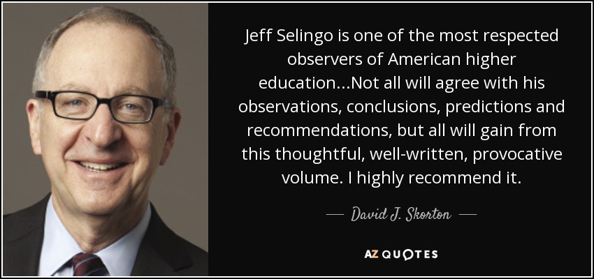 Jeff Selingo is one of the most respected observers of American higher education...Not all will agree with his observations, conclusions, predictions and recommendations, but all will gain from this thoughtful, well-written, provocative volume. I highly recommend it. - David J. Skorton