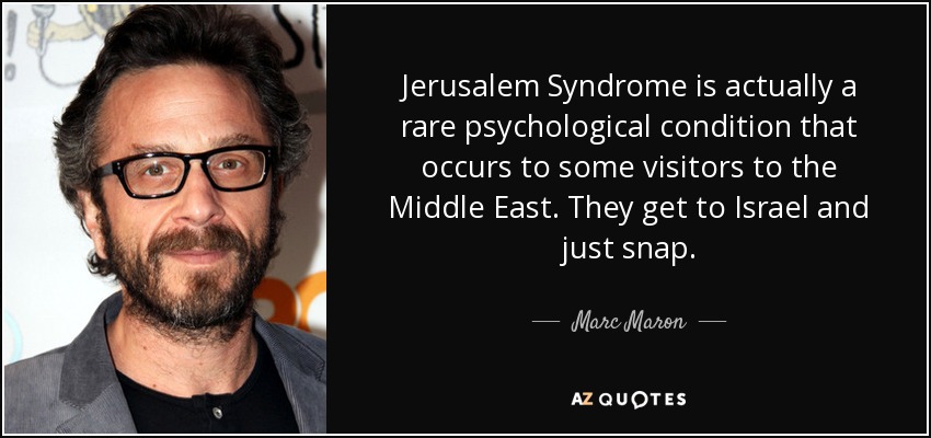 Jerusalem Syndrome is actually a rare psychological condition that occurs to some visitors to the Middle East. They get to Israel and just snap. - Marc Maron