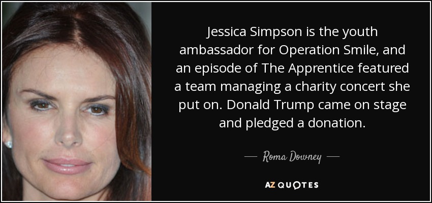 Jessica Simpson is the youth ambassador for Operation Smile, and an episode of The Apprentice featured a team managing a charity concert she put on. Donald Trump came on stage and pledged a donation. - Roma Downey