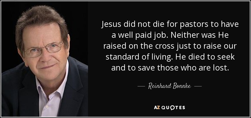 Jesus did not die for pastors to have a well paid job. Neither was He raised on the cross just to raise our standard of living. He died to seek and to save those who are lost. - Reinhard Bonnke