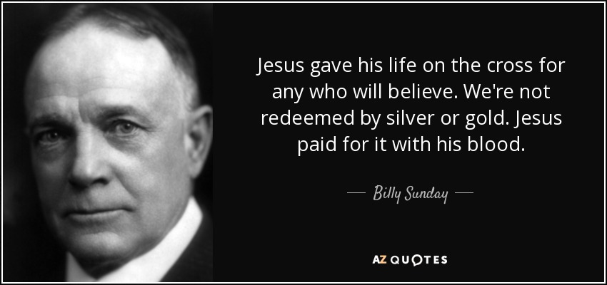 Jesus gave his life on the cross for any who will believe. We're not redeemed by silver or gold. Jesus paid for it with his blood. - Billy Sunday