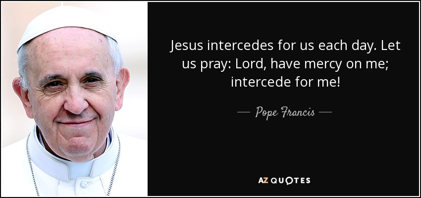 Jesus intercedes for us each day. Let us pray: Lord, have mercy on me; intercede for me! - Pope Francis