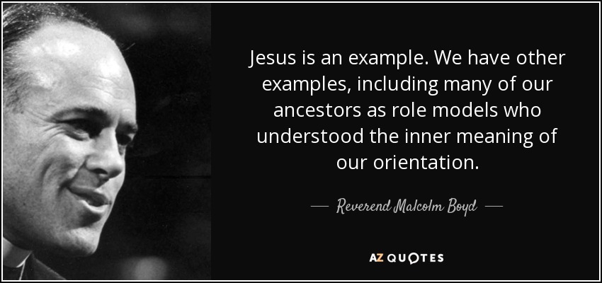 Jesus is an example. We have other examples, including many of our ancestors as role models who understood the inner meaning of our orientation. - Reverend Malcolm Boyd