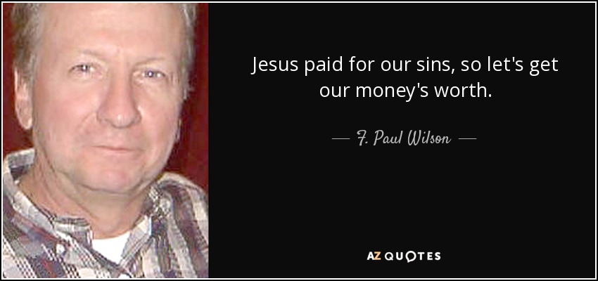 Jesus paid for our sins, so let's get our money's worth. - F. Paul Wilson
