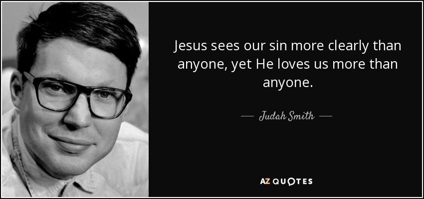 Jesus sees our sin more clearly than anyone, yet He loves us more than anyone. - Judah Smith