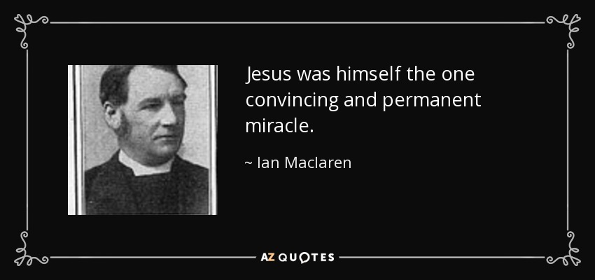 Jesus was himself the one convincing and permanent miracle. - Ian Maclaren