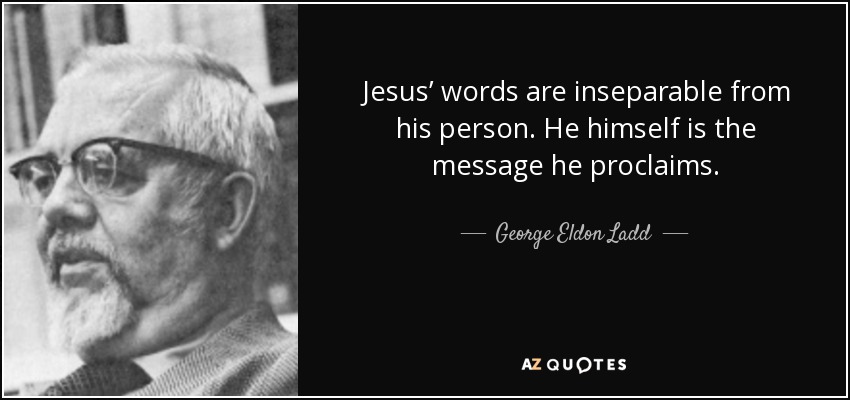 Jesus’ words are inseparable from his person. He himself is the message he proclaims. - George Eldon Ladd