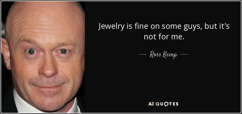 Jewelry is fine on some guys, but it's not for me. - Ross Kemp