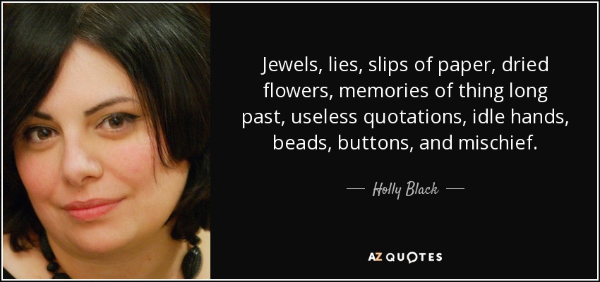 Jewels, lies, slips of paper, dried flowers, memories of thing long past, useless quotations, idle hands, beads, buttons, and mischief. - Holly Black
