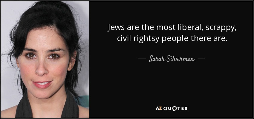 Jews are the most liberal, scrappy, civil-rightsy people there are. - Sarah Silverman