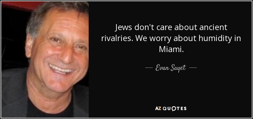 Jews don't care about ancient rivalries. We worry about humidity in Miami. - Evan Sayet