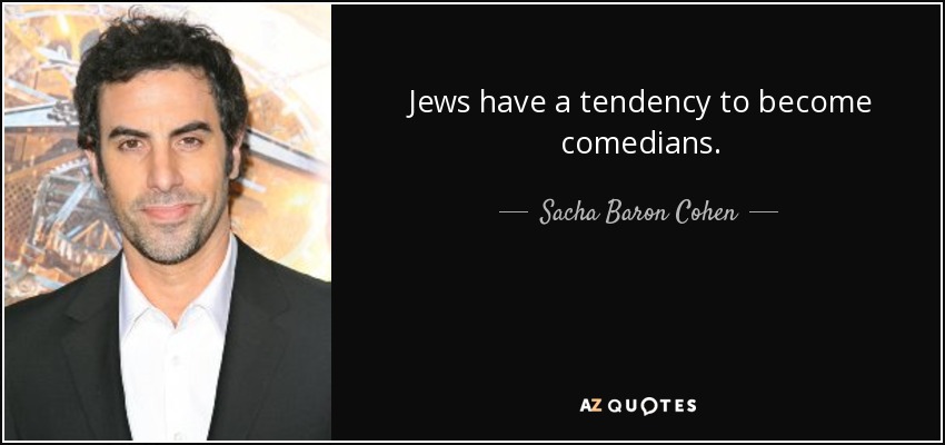 Jews have a tendency to become comedians. - Sacha Baron Cohen