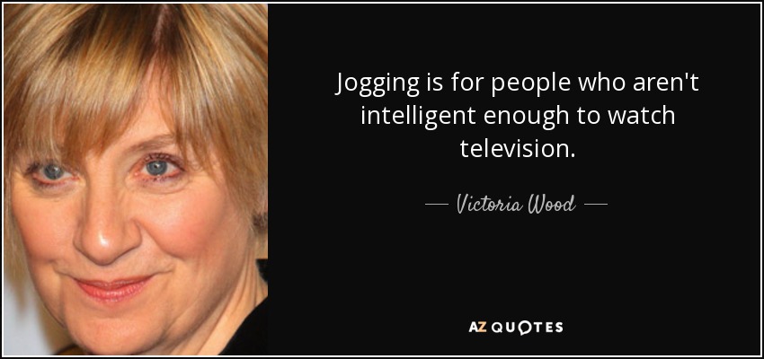 Jogging is for people who aren't intelligent enough to watch television. - Victoria Wood
