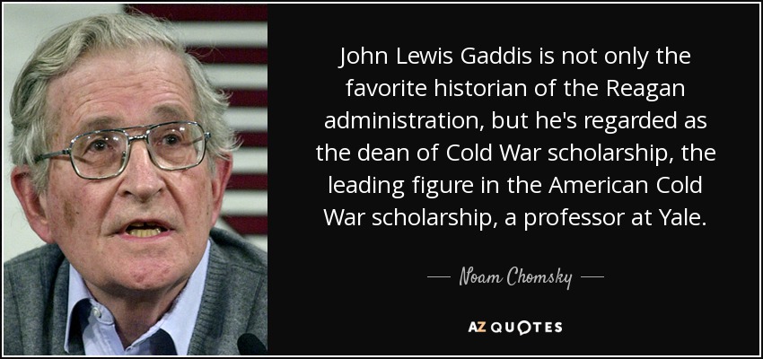 John Lewis Gaddis is not only the favorite historian of the Reagan administration, but he's regarded as the dean of Cold War scholarship, the leading figure in the American Cold War scholarship, a professor at Yale. - Noam Chomsky