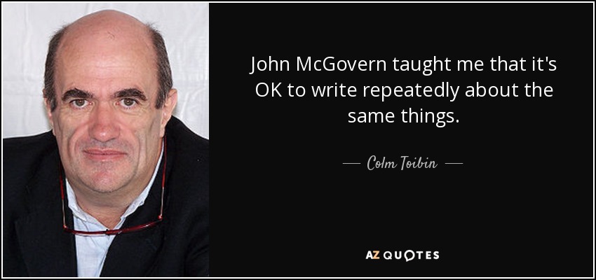 John McGovern taught me that it's OK to write repeatedly about the same things. - Colm Toibin