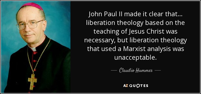 John Paul II made it clear that... liberation theology based on the teaching of Jesus Christ was necessary, but liberation theology that used a Marxist analysis was unacceptable. - Claudio Hummes