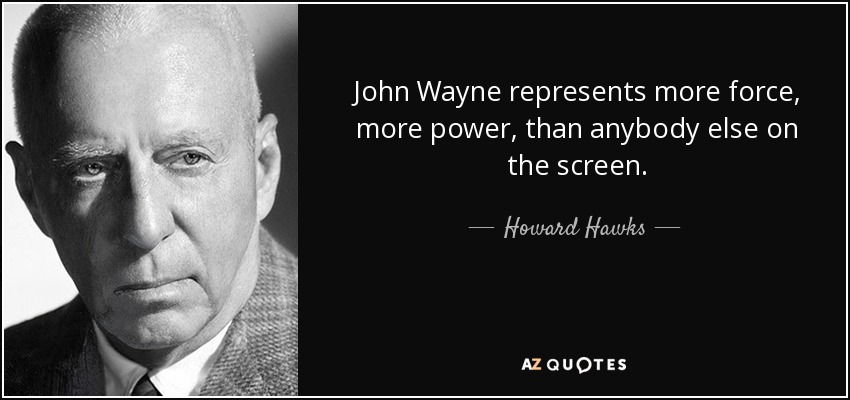 John Wayne represents more force, more power, than anybody else on the screen. - Howard Hawks