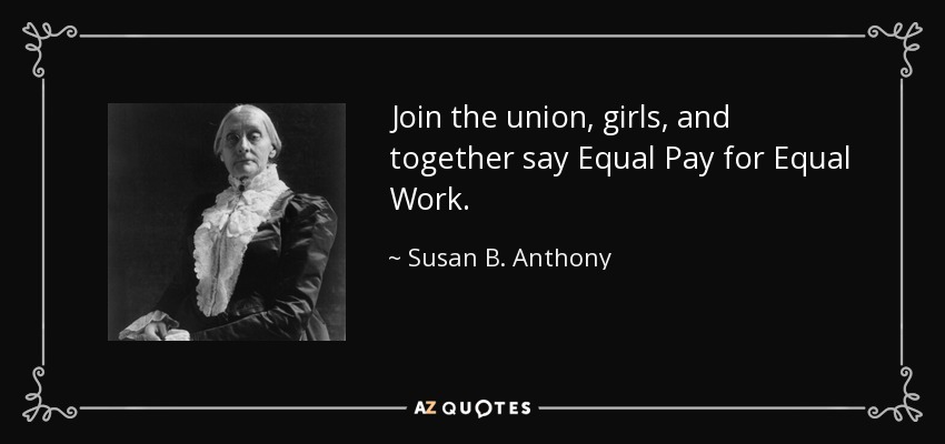 Join the union, girls, and together say Equal Pay for Equal Work. - Susan B. Anthony