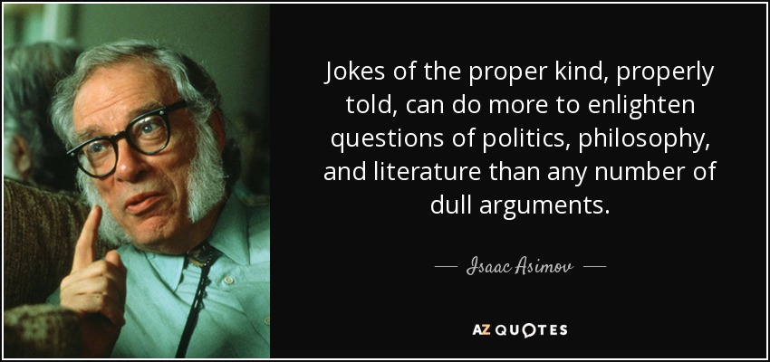 Jokes of the proper kind, properly told, can do more to enlighten questions of politics, philosophy, and literature than any number of dull arguments. - Isaac Asimov