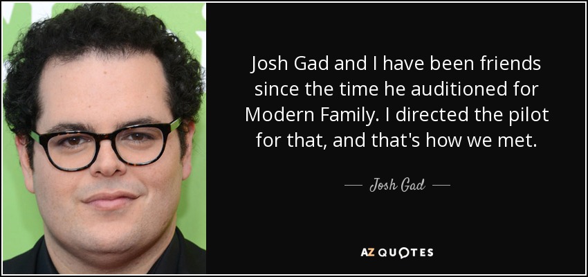 Josh Gad and I have been friends since the time he auditioned for Modern Family. I directed the pilot for that, and that's how we met. - Josh Gad