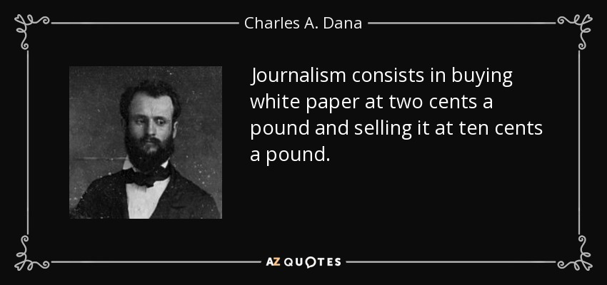 Journalism consists in buying white paper at two cents a pound and selling it at ten cents a pound. - Charles A. Dana