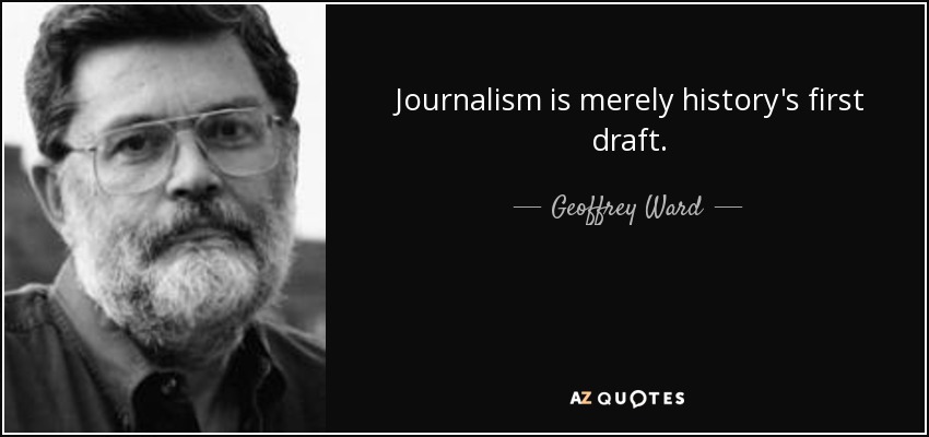 Journalism is merely history's first draft. - Geoffrey Ward